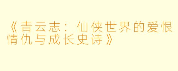 《青云志：仙侠世界的爱恨情仇与成长史诗》