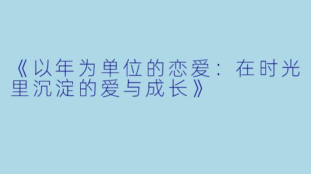 《以年为单位的恋爱：在时光里沉淀的爱与成长》