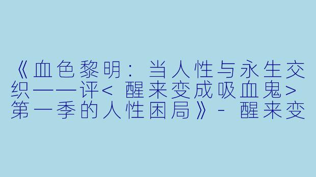 《血色黎明：当人性与永生交织——评<醒来变成吸血鬼>第一季的人性困局》-醒来变成吸血鬼第一季