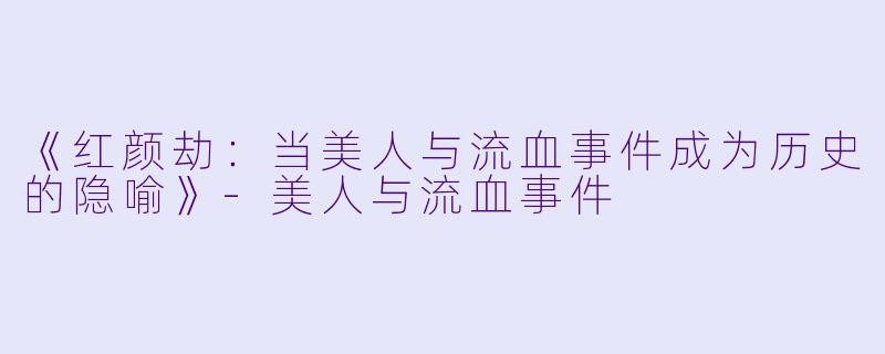 《红颜劫：当美人与流血事件成为历史的隐喻》-美人与流血事件