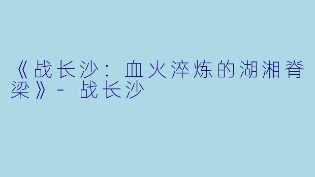 《战长沙：血火淬炼的湖湘脊梁》-战长沙