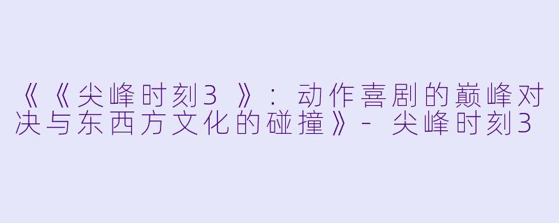 《《尖峰时刻3》：动作喜剧的巅峰对决与东西方文化的碰撞》-尖峰时刻3