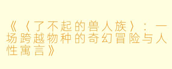 《〈了不起的兽人族〉：一场跨越物种的奇幻冒险与人性寓言》