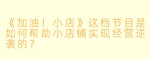 《加油！小店》这档节目是如何帮助小店铺实现经营逆袭的？