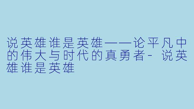 说英雄谁是英雄——论平凡中的伟大与时代的真勇者