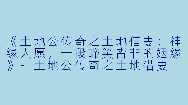 《土地公传奇之土地借妻：神缘人愿，一段啼笑皆非的姻缘》-土地公传奇之土地借妻