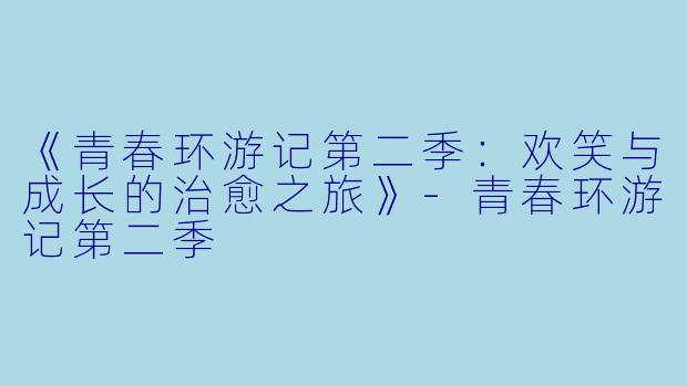《青春环游记第二季：欢笑与成长的治愈之旅》-青春环游记第二季