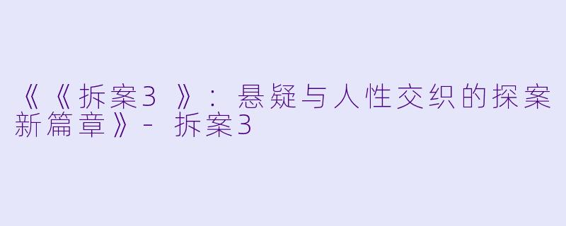 《《拆案3》：悬疑与人性交织的探案新篇章》-拆案3