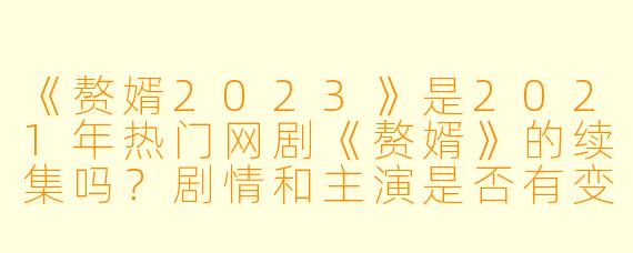 《赘婿2023》是2021年热门网剧《赘婿》的续集吗?剧情和主演是否有变动?