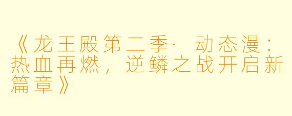 《龙王殿第二季·动态漫：热血再燃，逆鳞之战开启新篇章》