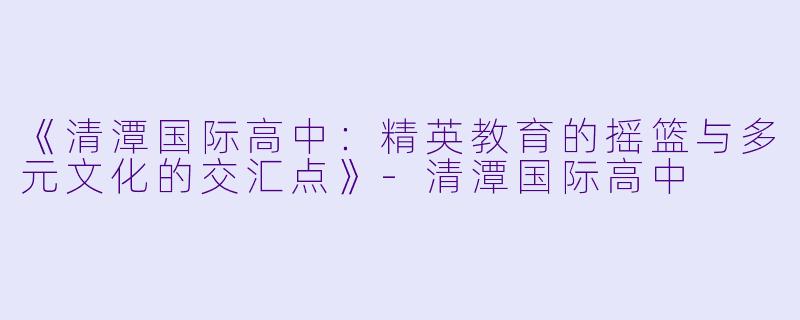 《清潭国际高中：精英教育的摇篮与多元文化的交汇点》-清潭国际高中