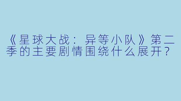 《星球大战:异等小队》第二季的主要剧情围绕什么展开?
