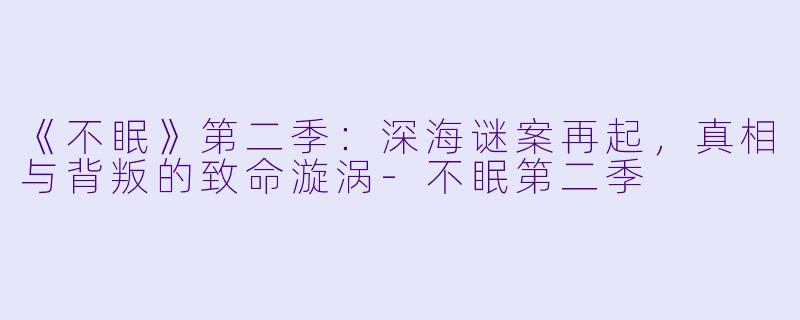 《不眠》第二季：深海谜案再起，真相与背叛的致命漩涡-不眠第二季