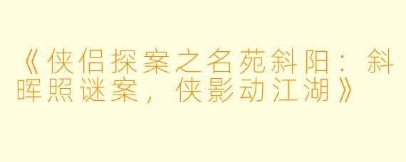《侠侣探案之名苑斜阳：斜晖照谜案，侠影动江湖》
