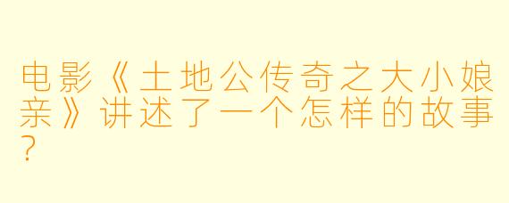 电影《土地公传奇之大小娘亲》讲述了一个怎样的故事？