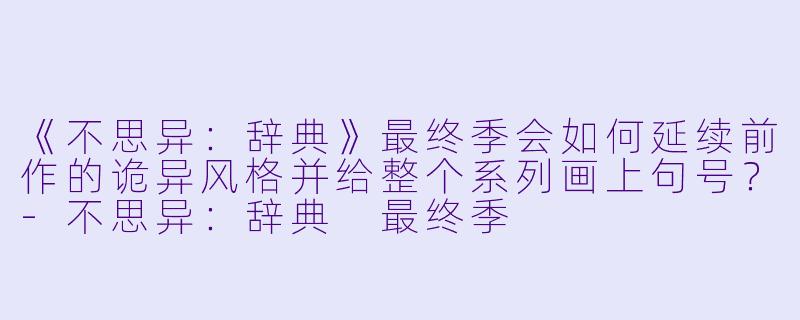 《不思异：辞典》最终季会如何延续前作的诡异风格并给整个系列画上句号？-不思异：辞典 最终季