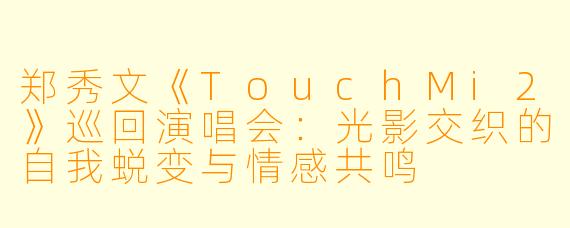 郑秀文《TouchMi2》巡回演唱会：光影交织的自我蜕变与情感共鸣