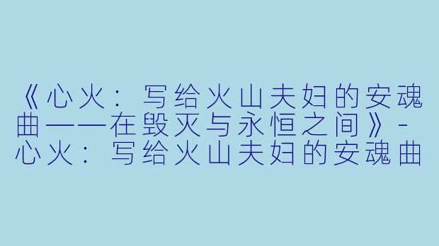 《心火：写给火山夫妇的安魂曲——在毁灭与永恒之间》-心火：写给火山夫妇的安魂曲