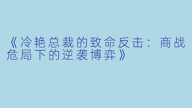 《冷艳总裁的致命反击：商战危局下的逆袭博弈》