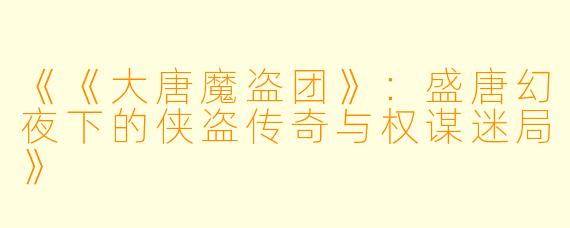 《《大唐魔盗团》：盛唐幻夜下的侠盗传奇与权谋迷局》