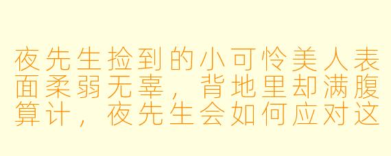 夜先生捡到的小可怜美人表面柔弱无辜，背地里却满腹算计，夜先生会如何应对这场甜蜜陷阱？