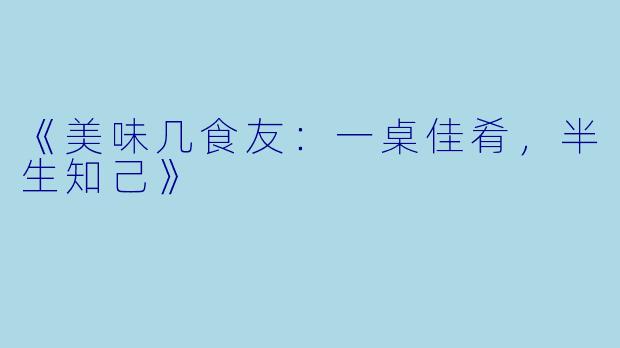 《美味几食友：一桌佳肴，半生知己》