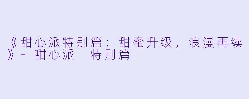 《甜心派特别篇：甜蜜升级，浪漫再续》-甜心派 特别篇