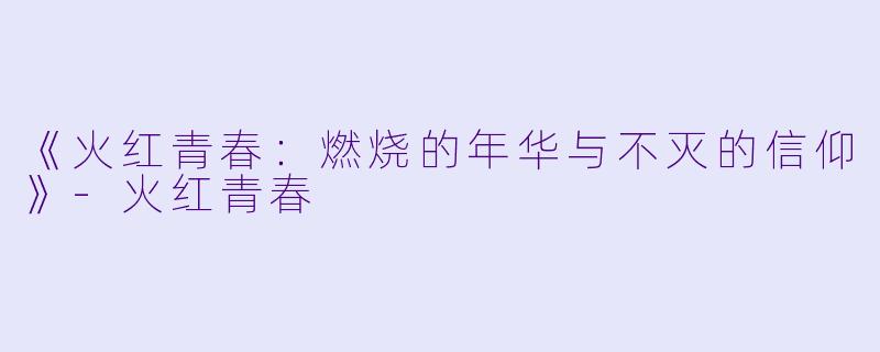 《火红青春：燃烧的年华与不灭的信仰》-火红青春