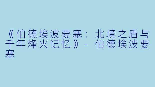 《伯德埃波要塞：北境之盾与千年烽火记忆》-伯德埃波要塞