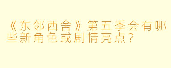 《东邻西舍》第五季会有哪些新角色或剧情亮点？