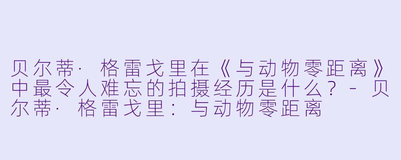 贝尔蒂·格雷戈里在《与动物零距离》中最令人难忘的拍摄经历是什么?
