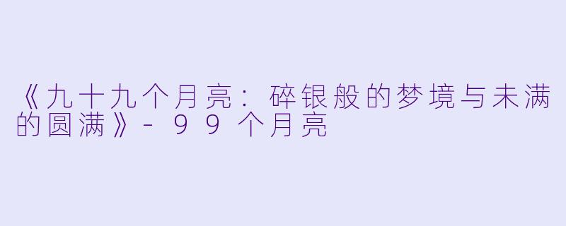 《九十九个月亮：碎银般的梦境与未满的圆满》-99个月亮