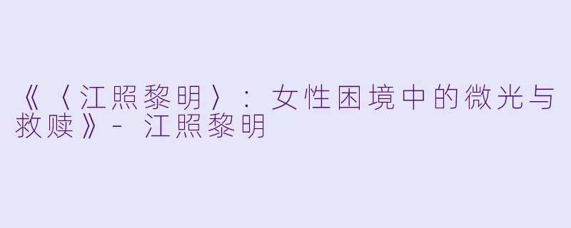 《〈江照黎明〉：女性困境中的微光与救赎》-江照黎明