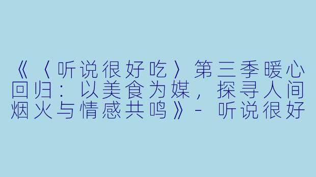 《〈听说很好吃〉第三季暖心回归：以美食为媒，探寻人间烟火与情感共鸣》-听说很好吃第三季