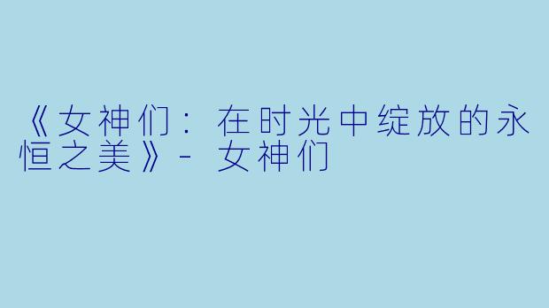 《女神们：在时光中绽放的永恒之美》-女神们