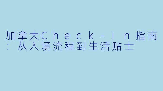加拿大Check-in指南：从入境流程到生活贴士