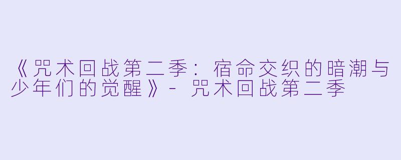 《咒术回战第二季：宿命交织的暗潮与少年们的觉醒》-咒术回战第二季