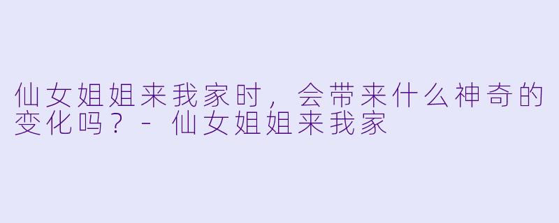 仙女姐姐来我家时，会带来什么神奇的变化吗？-仙女姐姐来我家