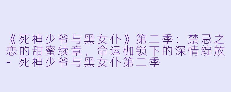 《死神少爷与黑女仆》第二季：禁忌之恋的甜蜜续章，命运枷锁下的深情绽放-死神少爷与黑女仆第二季