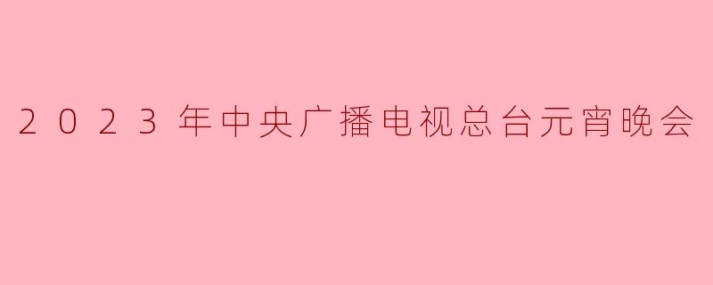 2023年中央广播电视总台元宵晚会