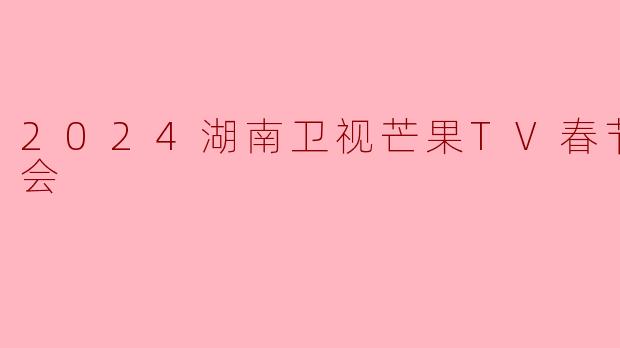 2024湖南卫视芒果TV春节联欢晚会