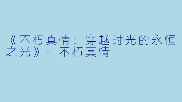 《不朽真情：穿越时光的永恒之光》-不朽真情