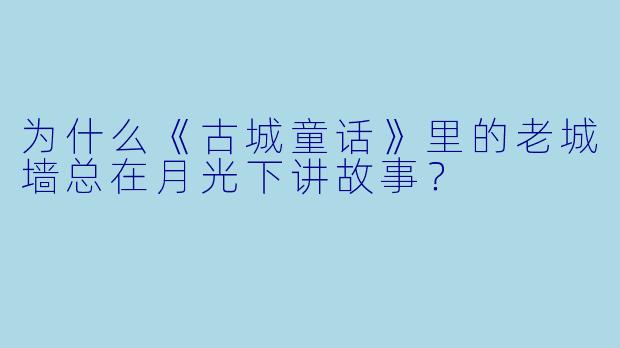 为什么《古城童话》里的老城墙总在月光下讲故事？