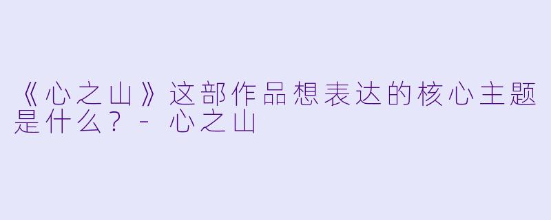 《心之山》这部作品想表达的核心主题是什么？-心之山