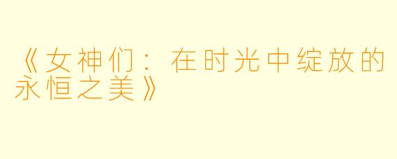 《女神们：在时光中绽放的永恒之美》