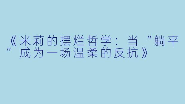 《米莉的摆烂哲学：当“躺平”成为一场温柔的反抗》