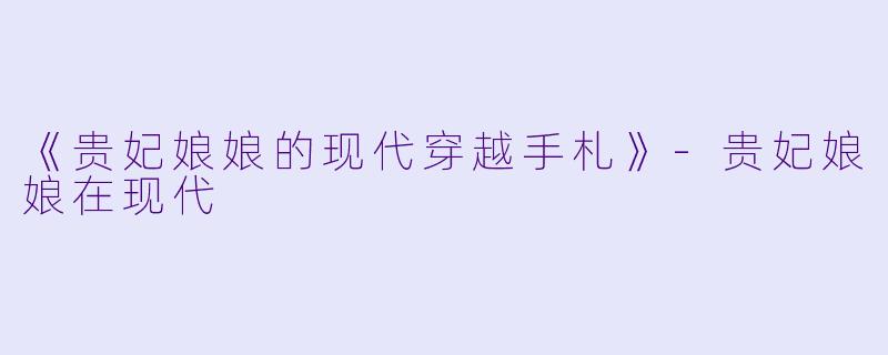 《贵妃娘娘的现代穿越手札》-贵妃娘娘在现代