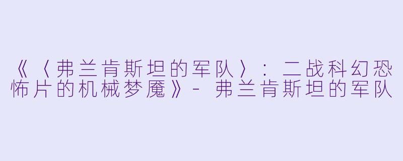 《〈弗兰肯斯坦的军队〉：二战科幻恐怖片的机械梦魇》-弗兰肯斯坦的军队