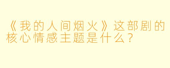《我的人间烟火》这部剧的核心情感主题是什么？