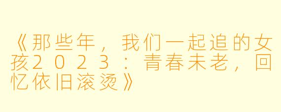 《那些年，我们一起追的女孩2023：青春未老，回忆依旧滚烫》
